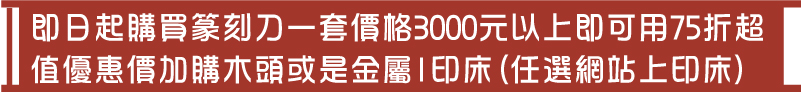即日起購買篆刻刀一套價格3000元以上即可用75折超值優惠價加購木頭或是金屬1印床(任選網站上印床)