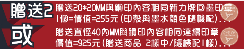 贈送直徑40內MM與鋼印內容相同連續印章價值=925元(贈送商品 2樣中/隨機配1樣)...贈送20*20MM與鋼印內容相同新力牌回墨印章1個=價值=255元(印殼與墨水顏色隨機配)...