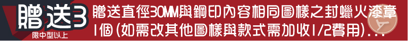 限中型以上贈送直徑30MM與鋼印內容相同圖樣之封蠟火漆章
1個(如需改其他圖樣與款式需加收1/2費用)...贈送3
