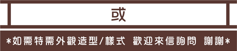 *如需特需外觀造型/樣式 歡迎來信詢問 謝謝*