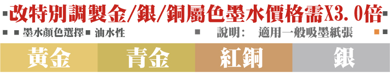 油水性說明:  適用一般吸墨紙張銀紅銅青金黃金墨水顏色選擇改特別調製金/銀/銅屬色墨水價格需X3.0倍