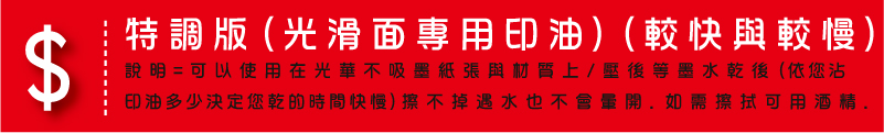 特調版(光滑面專用印油)(較快與較慢)說明=可以使用在光華不吸墨紙張與材質上/壓後等墨水乾後(依您沾印油多少決定您乾的時間快慢)擦不掉遇水也不會暈開.如需擦拭可用酒精.